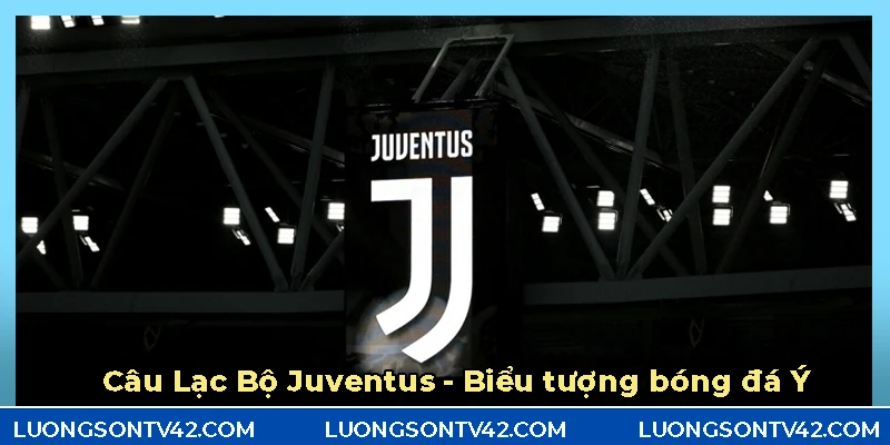 Câu lạc bộ Juventus - Biểu tượng bóng đá Ý